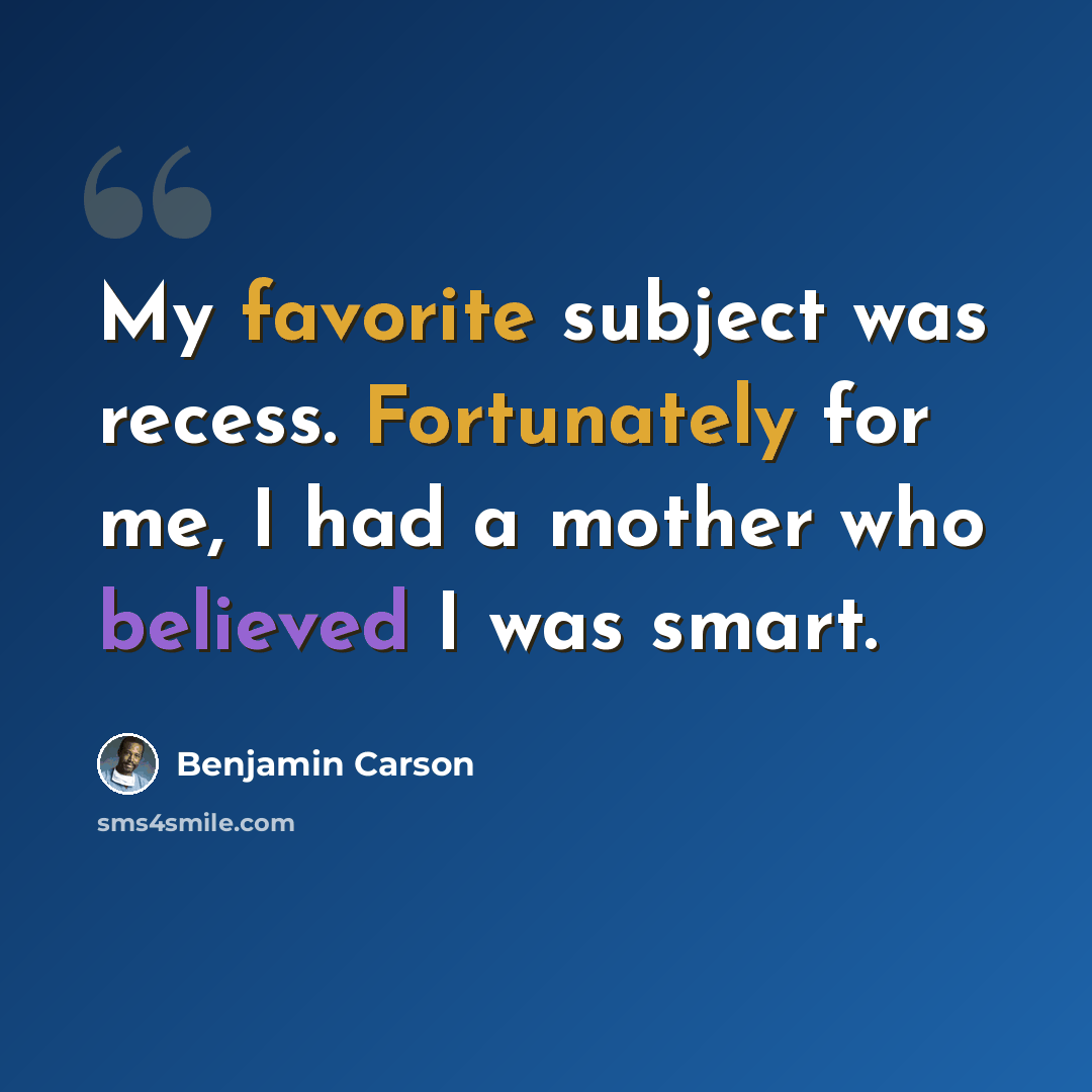 “My favorite subject was recess. Fortunately for me, I had a mother who believed I was smart.” quote by Benjamin Carson