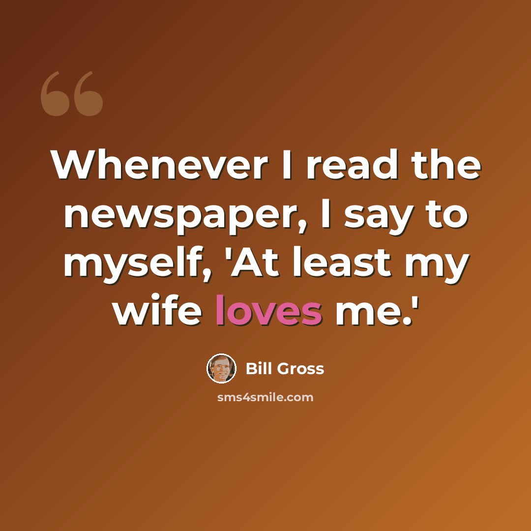 “Whenever I read the newspaper, I say to myself, 'At least my wife loves me.'” quote by Bill Gross