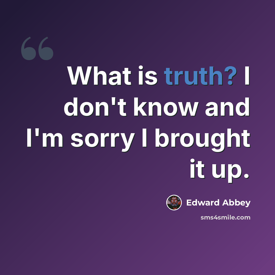 “What is truth? I don't know and I'm sorry I brought it up.” quote by Edward Abbey