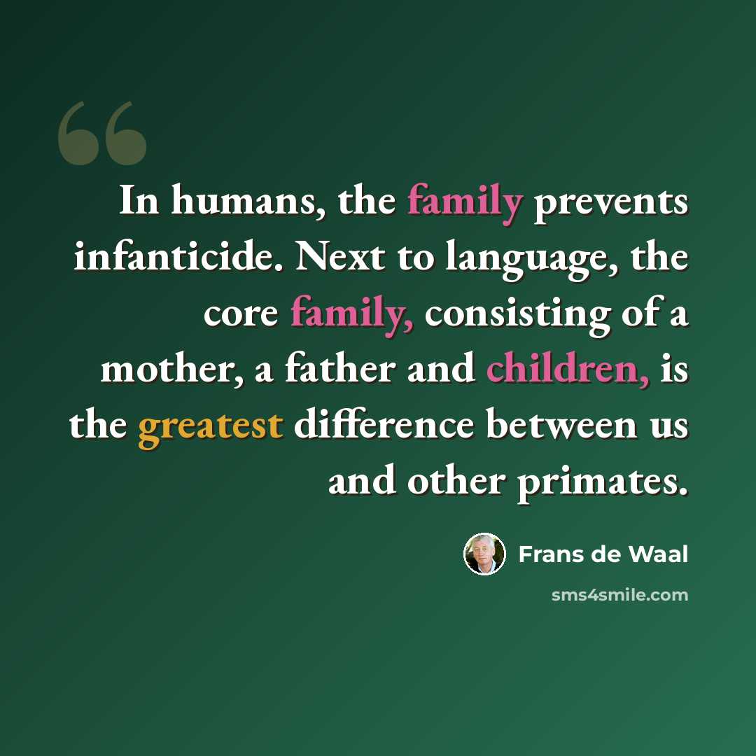 “In humans, the family prevents infanticide. Next to language, the core family, consisting of a mother, a father and children, is the greatest difference between us and other primates.” quote by Frans de Waal
