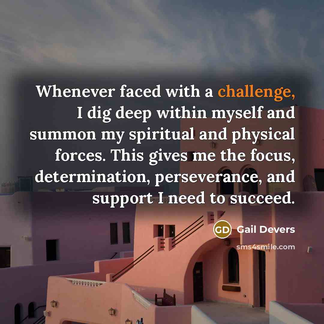 “Whenever faced with a challenge, I dig deep within myself and summon my spiritual and physical forces. This gives me the focus, determination, perseverance, and support I need to succeed.” quote by Gail Devers