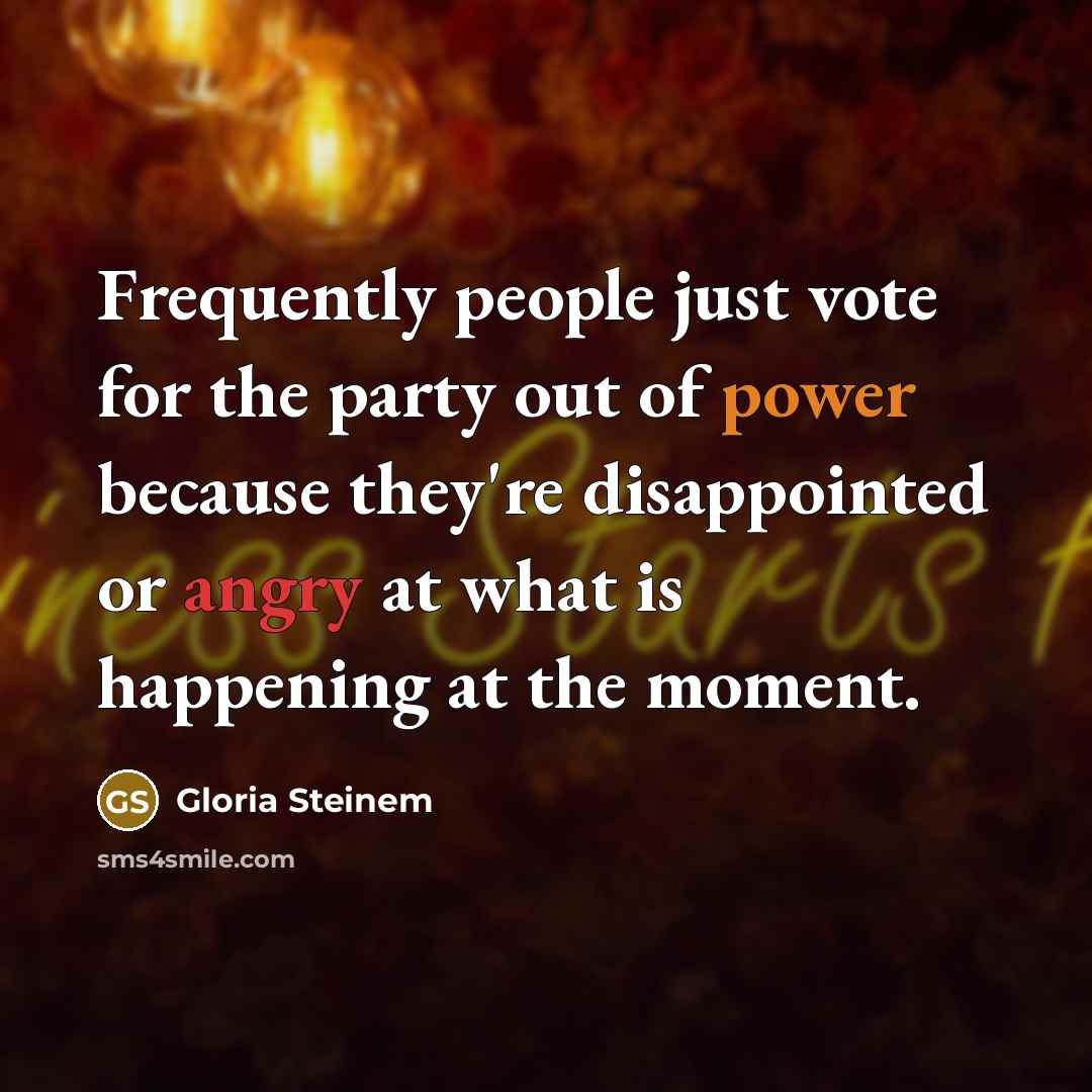 “Frequently people just vote for the party out of power because they're disappointed or angry at what is happening at the moment.” quote by Gloria Steinem