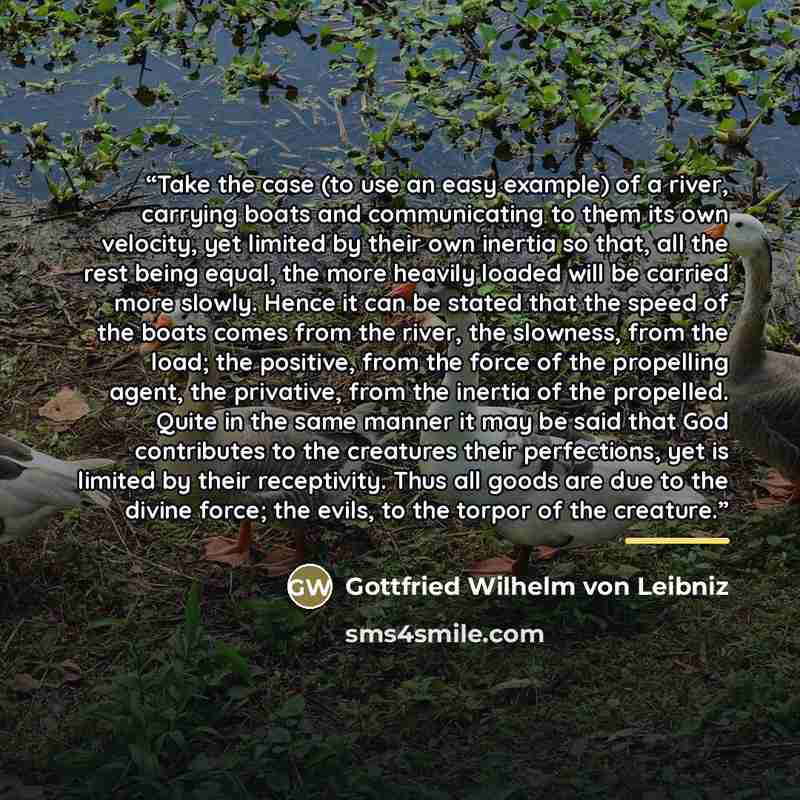 “Take the case (to use an easy example) of a river, carrying boats and communicating to them its own velocity, yet limited by their own inertia so that, all the rest being equal, the more heavily loaded will be carried more slowly. Hence it can be stated that the speed of the boats comes from the…” quote by Anonymous