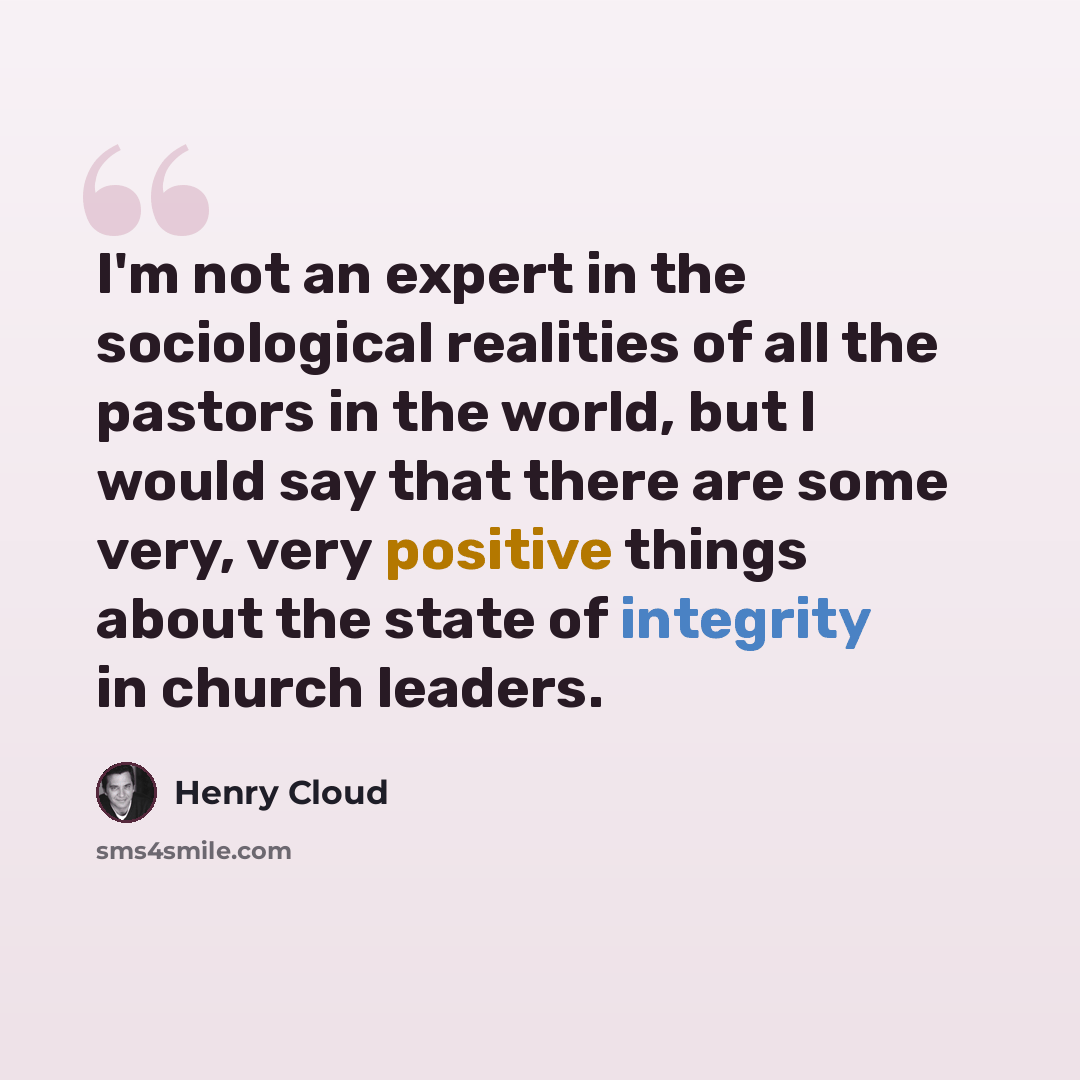 “I'm not an expert in the sociological realities of all the pastors in the world, but I would say that there are some very, very positive things about the state of integrity in church leaders.” quote by Henry Cloud