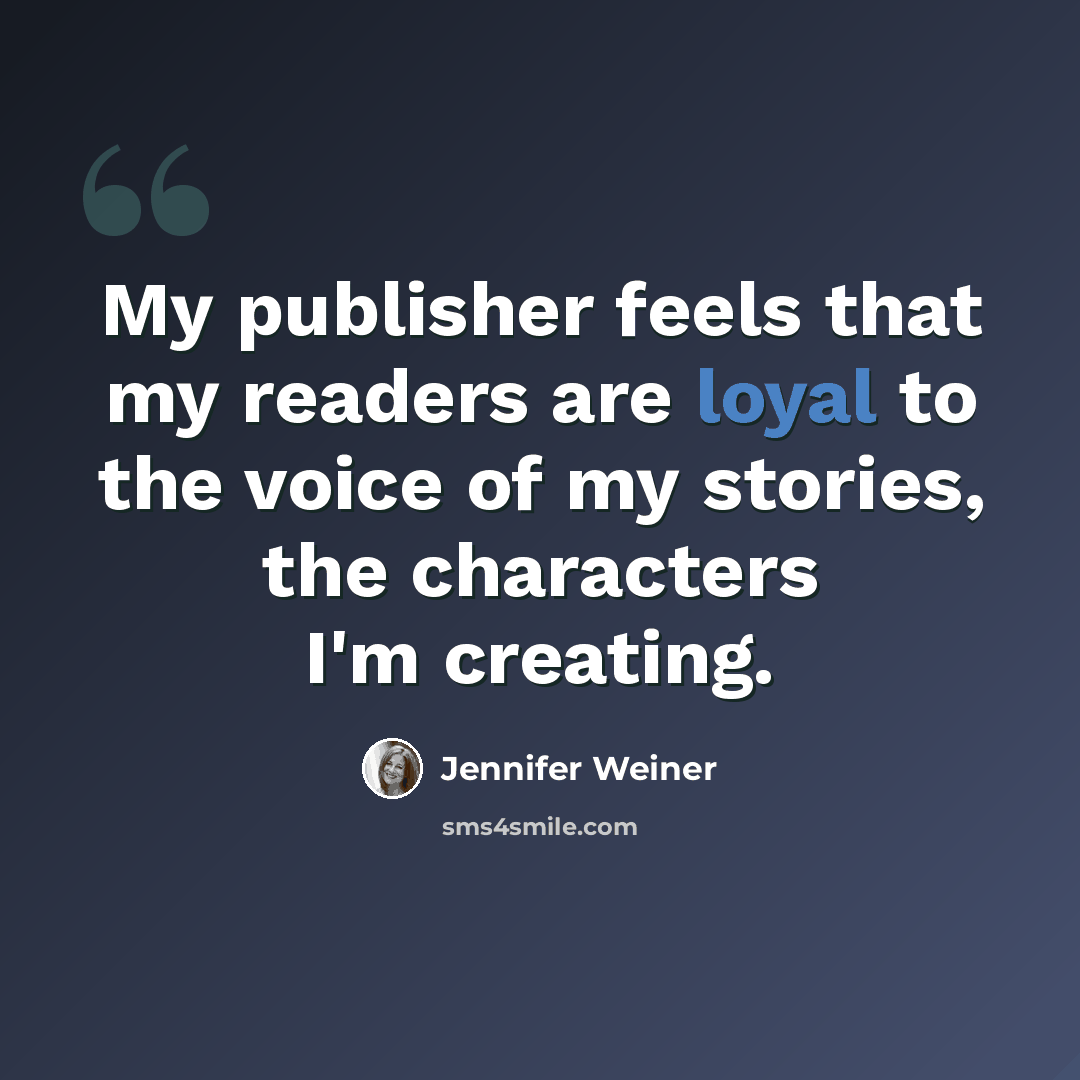 “My publisher feels that my readers are loyal to the voice of my stories, the characters I'm creating.” quote by Jennifer Weiner