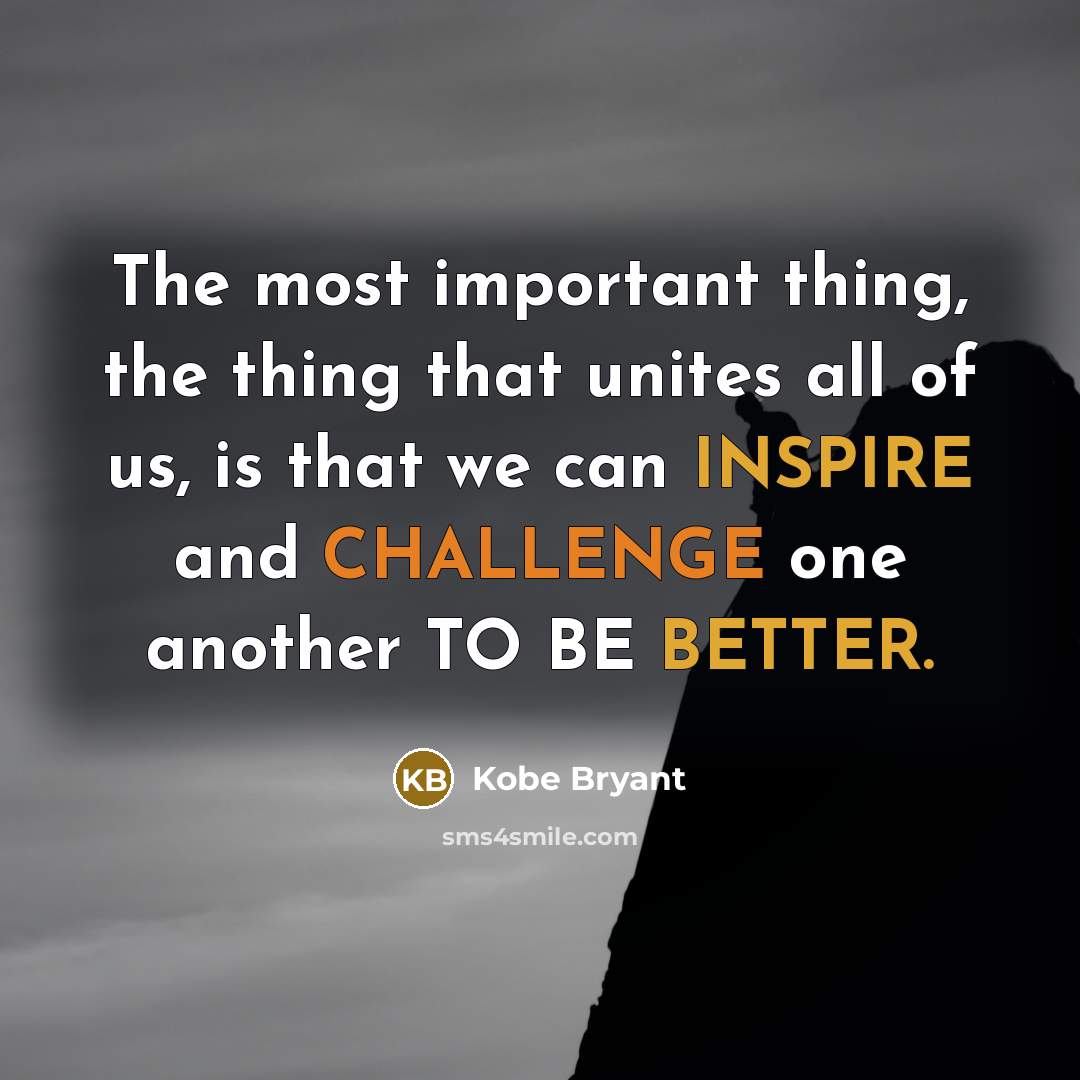 “The most important thing, the thing that unites all of us, is that we can INSPIRE and CHALLENGE one another TO BE BETTER.” quote by Kobe Bryant