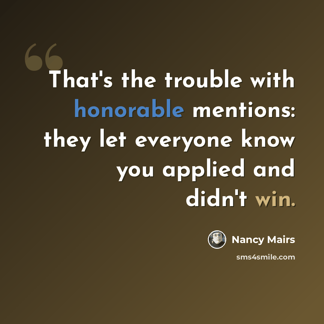 “That's the trouble with honorable mentions: they let everyone know you applied and didn't win.” quote by Nancy Mairs