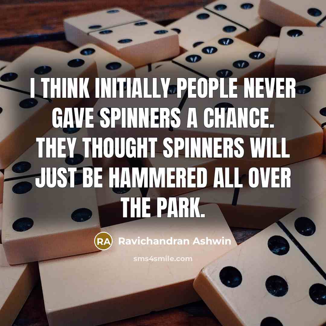 “I think initially people never gave spinners a chance. They thought spinners will just be hammered all over the park.” quote by Ravichandran Ashwin