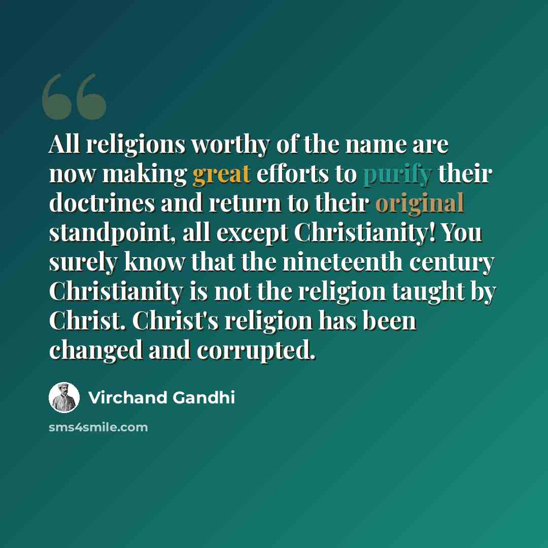 “All religions worthy of the name are now making great efforts to purify their doctrines and return to their original standpoint, all except Christianity! You surely know that the nineteenth century Christianity is not the religion taught by Christ. Christ's religion has been changed and corrupted.” quote by Virchand Gandhi