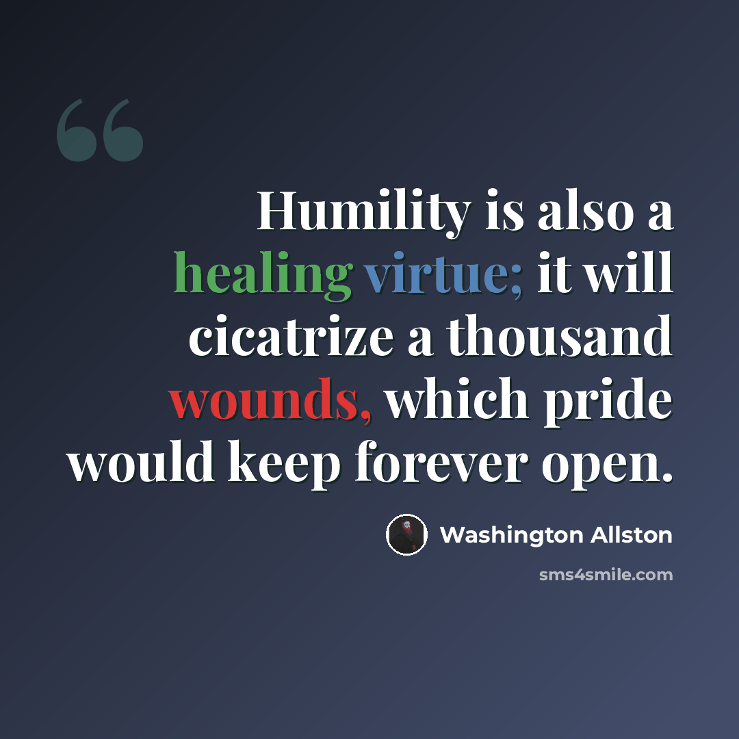 “Humility is also a healing virtue; it will cicatrize a thousand wounds, which pride would keep forever open.” quote by Washington Allston