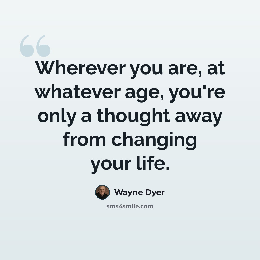 “Wherever you are, at whatever age, you're only a thought away from changing your life.” quote by Wayne Dyer