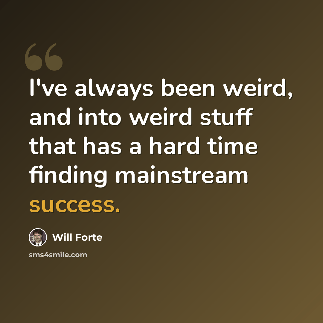 “I've always been weird, and into weird stuff that has a hard time finding mainstream success.” quote by Will Forte