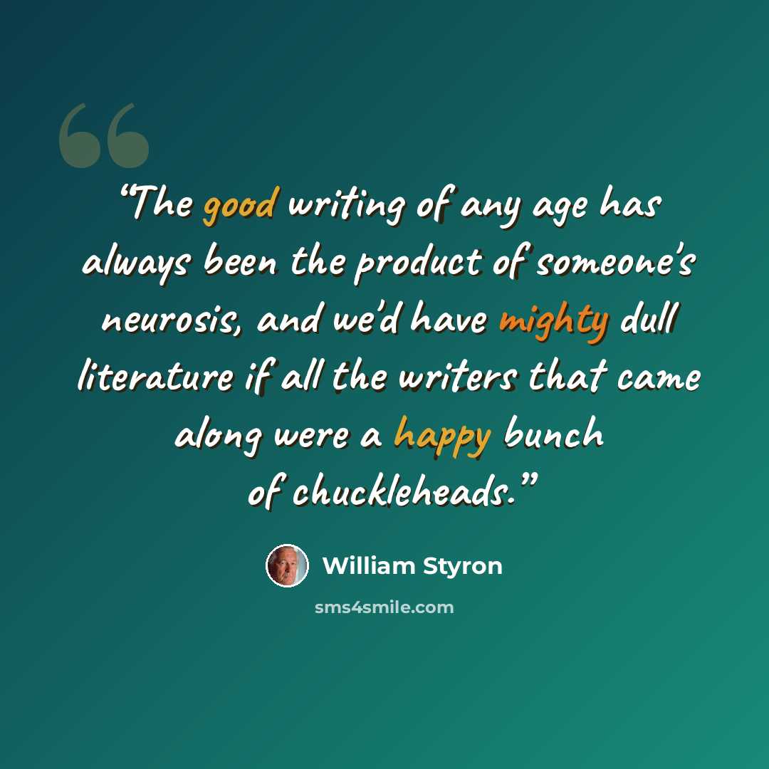 “The good writing of any age has always been the product of someone's neurosis, and we'd have mighty dull literature if all the writers that came along were a happy bunch of chuckleheads.” quote by William Styron
