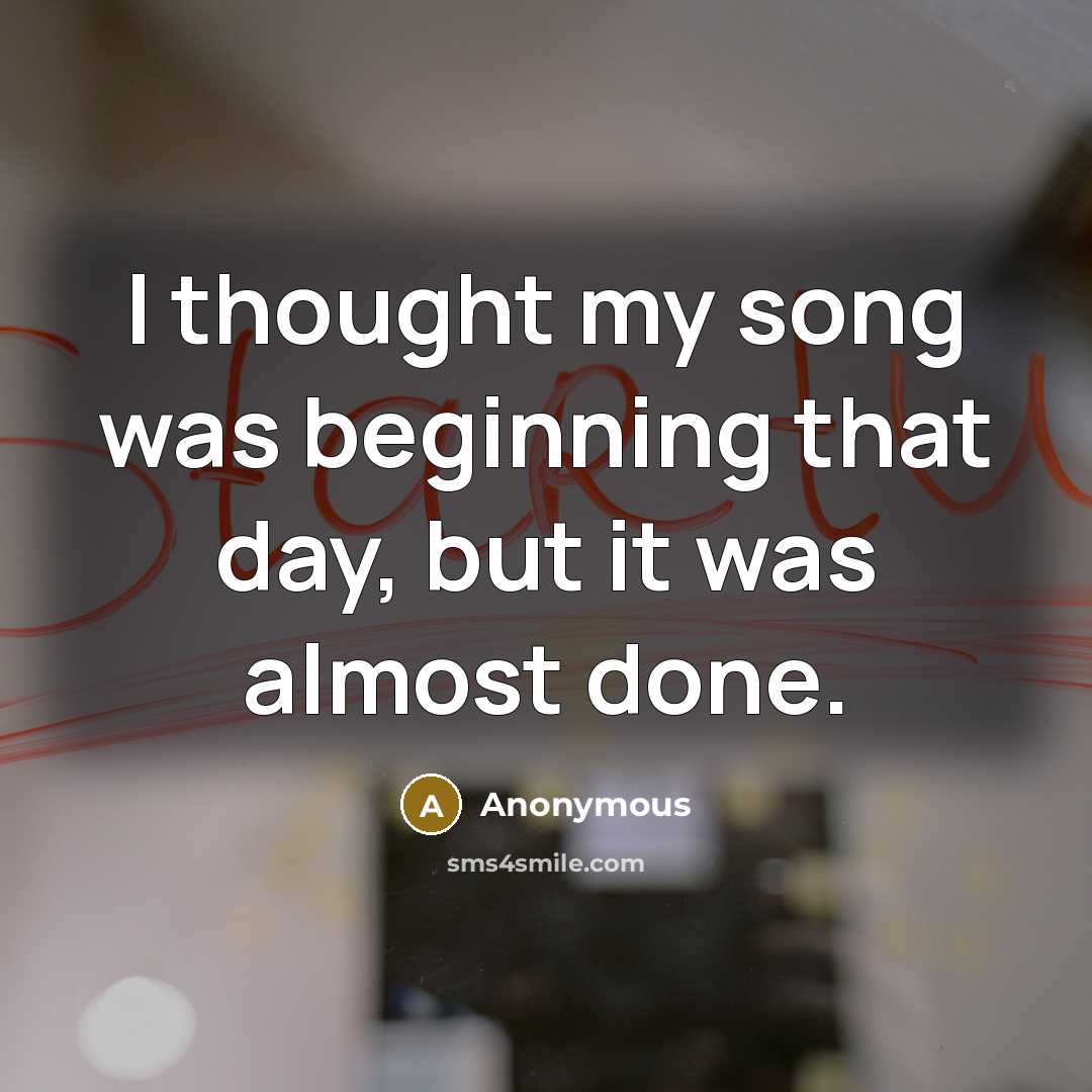 “I thought my song was beginning that day, but it was almost done.” quote by Anonymous