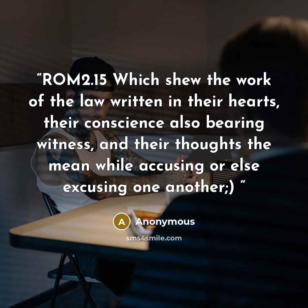 “ROM2.15 Which shew the work of the law written in their hearts, their conscience also bearing witness, and their thoughts the mean while accusing or else excusing one another;)” quote by Anonymous