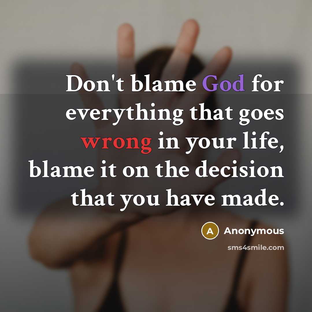 “Don't blame God for everything that goes wrong in your life, blame it on the decision that you have made.” quote by Anonymous