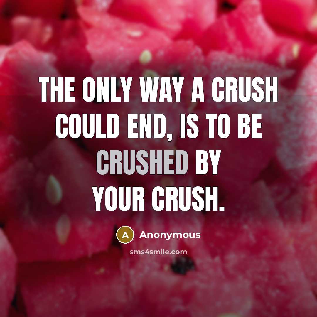 “The only way a crush could end, is to be crushed by your crush.” quote by Anonymous