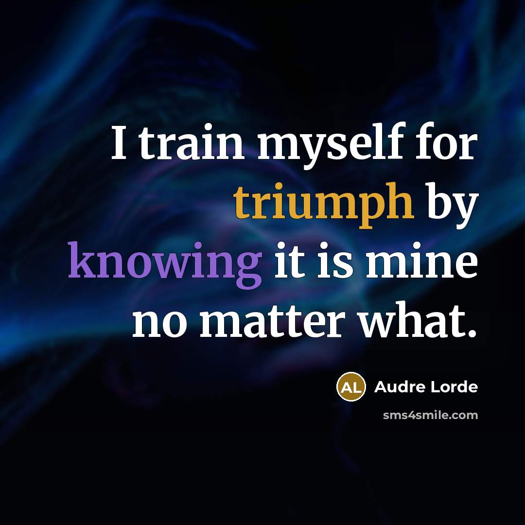 “I train myself for triumph by knowing it is mine no matter what.” quote by Audre Lorde