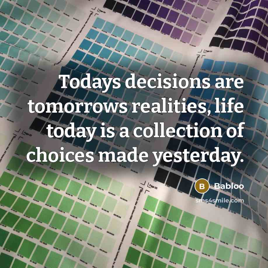 “Todays decisions are tomorrows realities, life today is a collection of choices made yesterday.” quote by Babloo