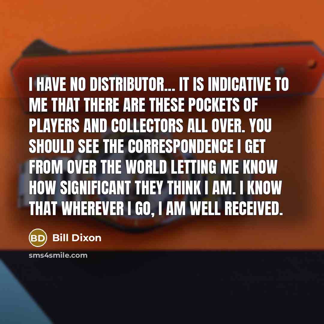 “I have no distributor... it is indicative to me that there are these pockets of players and collectors all over. You should see the correspondence I get from over the world letting me know how significant they think I am. I know that wherever I go, I am well received.” quote by Bill Dixon