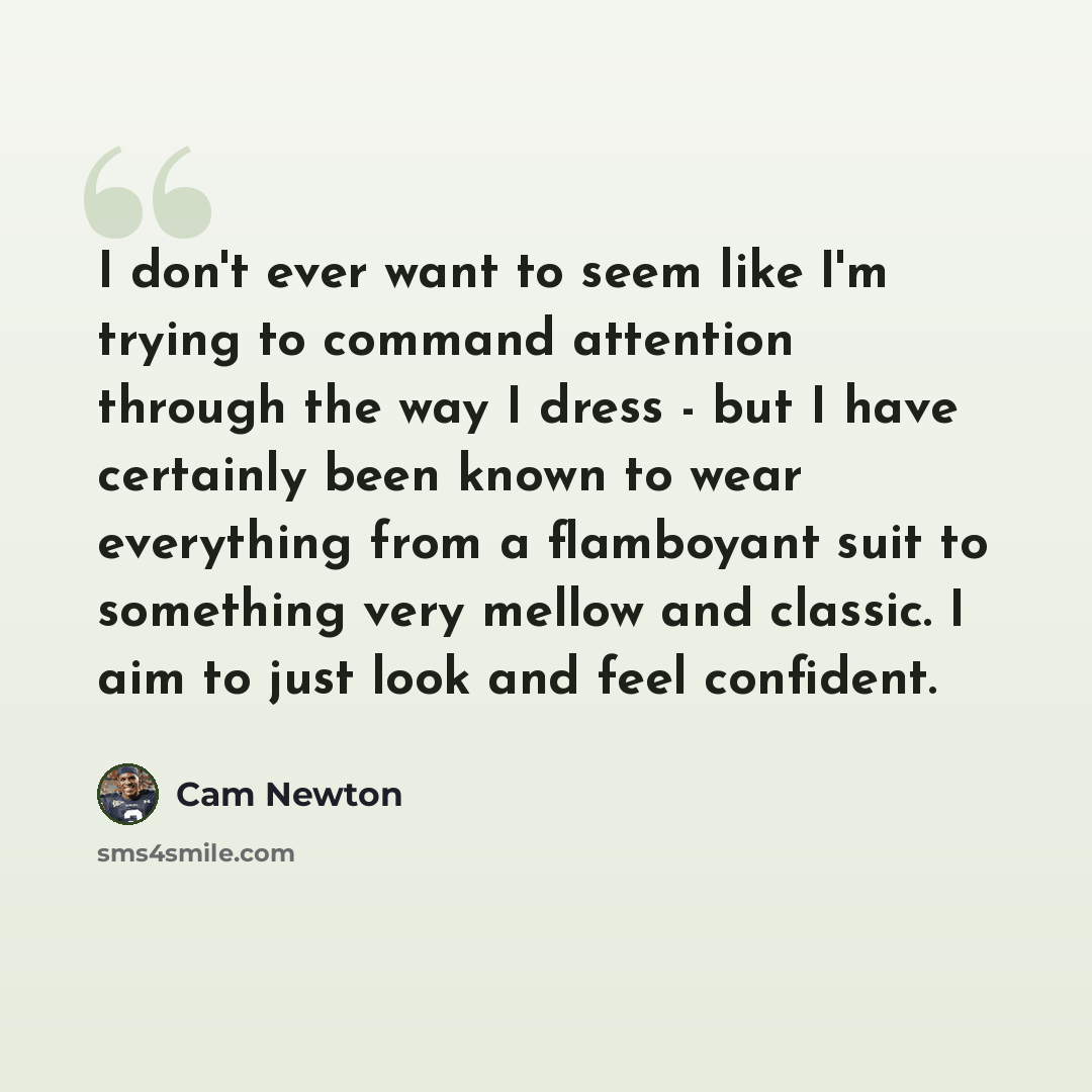 “I don't ever want to seem like I'm trying to command attention through the way I dress - but I have certainly been known to wear everything from a flamboyant suit to something very mellow and classic. I aim to just look and feel confident.” quote by Cam Newton