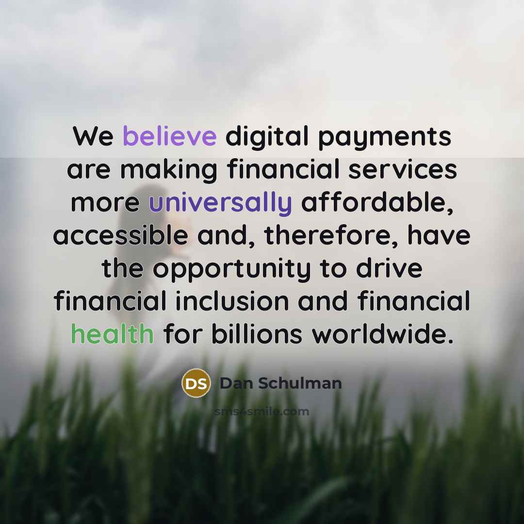 “We believe digital payments are making financial services more universally affordable, accessible and, therefore, have the opportunity to drive financial inclusion and financial health for billions worldwide.” quote by Dan Schulman