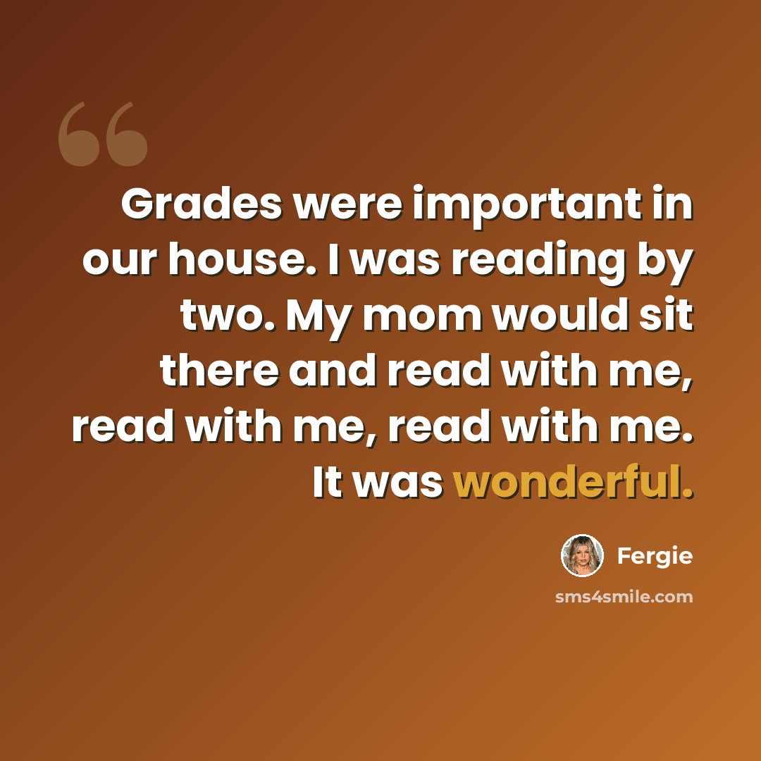 “Grades were important in our house. I was reading by two. My mom would sit there and read with me, read with me, read with me. It was wonderful.” quote by Fergie