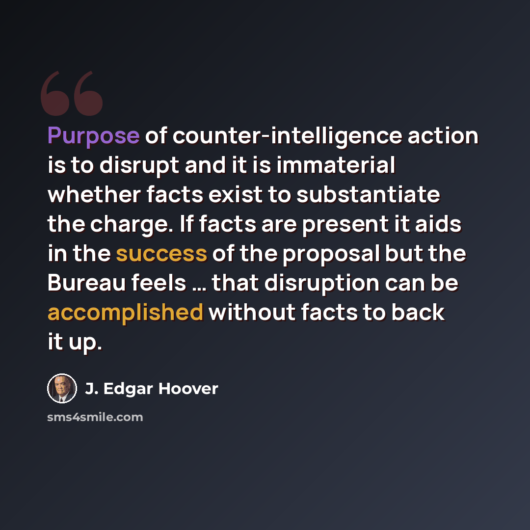 “Purpose of counter-intelligence action is to disrupt and it is immaterial whether facts exist to substantiate the charge. If facts are present it aids in the success of the proposal but the Bureau feels … that disruption can be accomplished without facts to back it up.” quote by J. Edgar Hoover