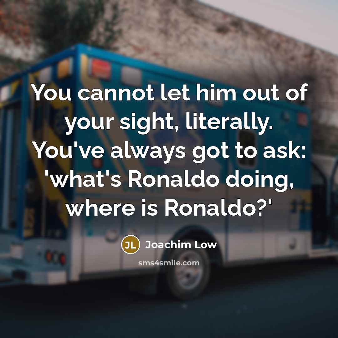 “You cannot let him out of your sight, literally. You've always got to ask: 'what's Ronaldo doing, where is Ronaldo?'” quote by Joachim Low