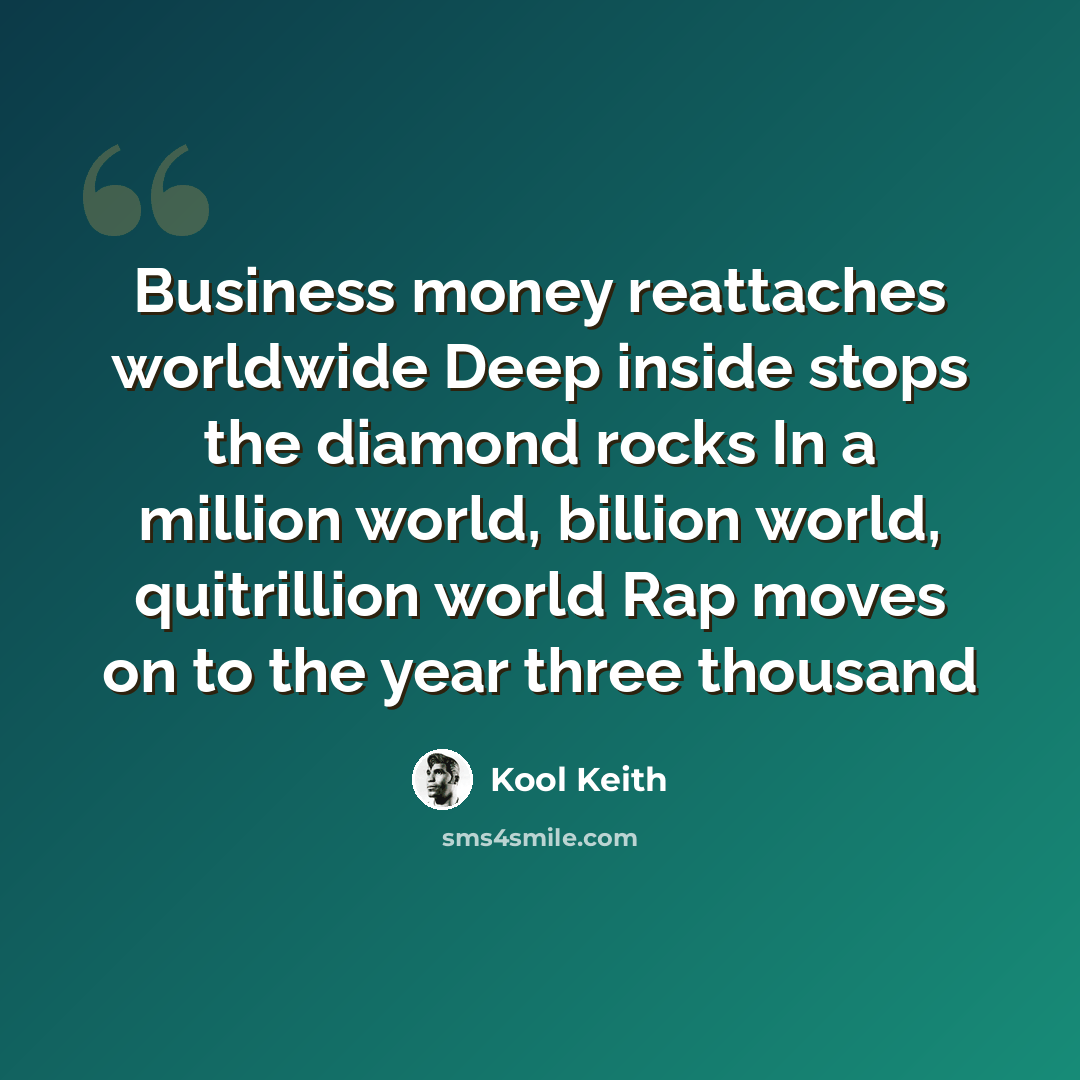 “Business money reattaches worldwide Deep inside stops the diamond rocks In a million world, billion world, quitrillion world Rap moves on to the year three thousand” quote by Kool Keith