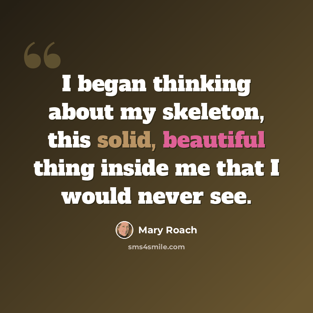 “I began thinking about my skeleton, this solid, beautiful thing inside me that I would never see.” quote by Mary Roach