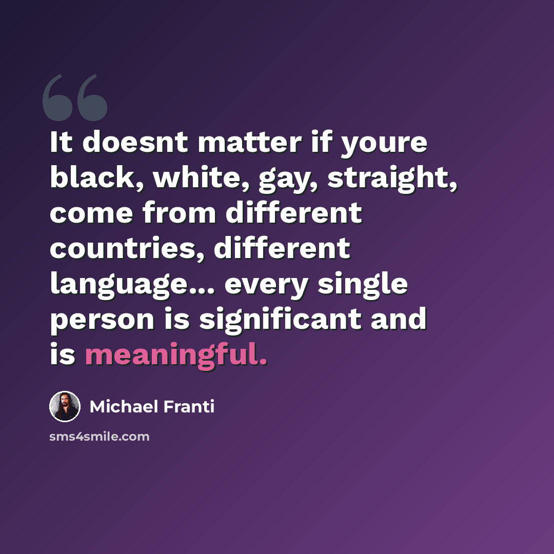 “It doesnt matter if youre black, white, gay, straight, come from different countries, different language... every single person is significant and is meaningful.” quote by Michael Franti