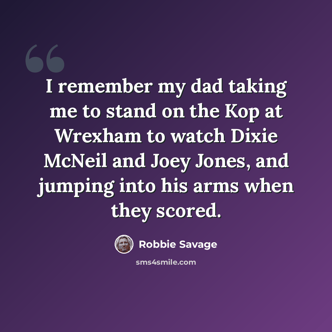 “I remember my dad taking me to stand on the Kop at Wrexham to watch Dixie McNeil and Joey Jones, and jumping into his arms when they scored.” quote by Robbie Savage
