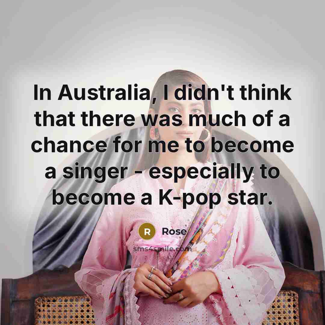 “In Australia, I didn't think that there was much of a chance for me to become a singer - especially to become a K-pop star.” quote by Rose