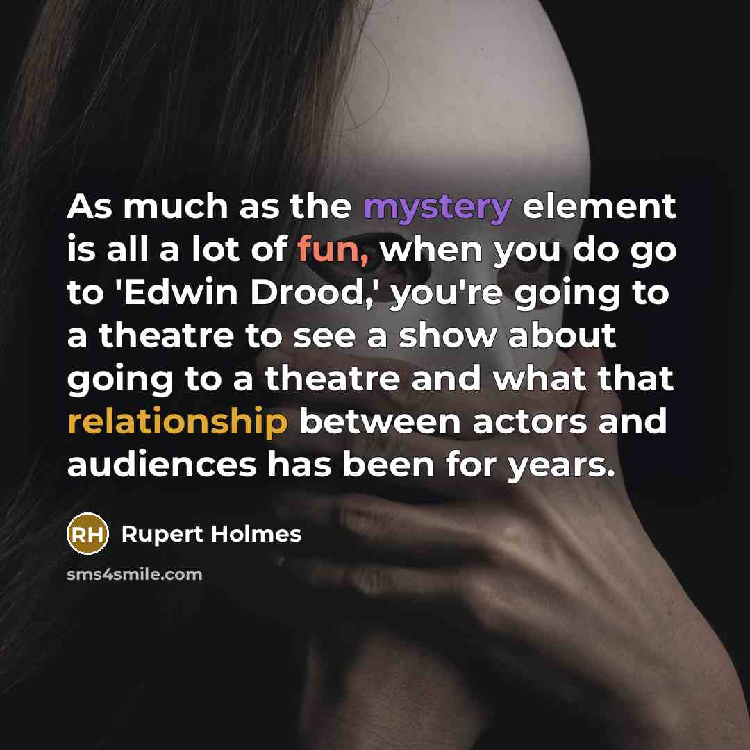 “As much as the mystery element is all a lot of fun, when you do go to 'Edwin Drood,' you're going to a theatre to see a show about going to a theatre and what that relationship between actors and audiences has been for years.” quote by Rupert Holmes