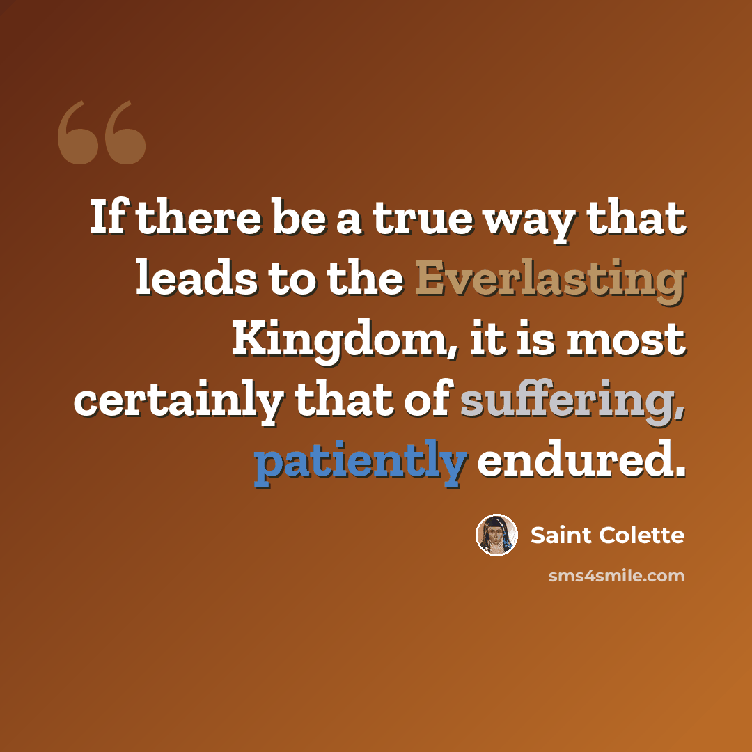 “If there be a true way that leads to the Everlasting Kingdom, it is most certainly that of suffering, patiently endured.” quote by Saint Colette