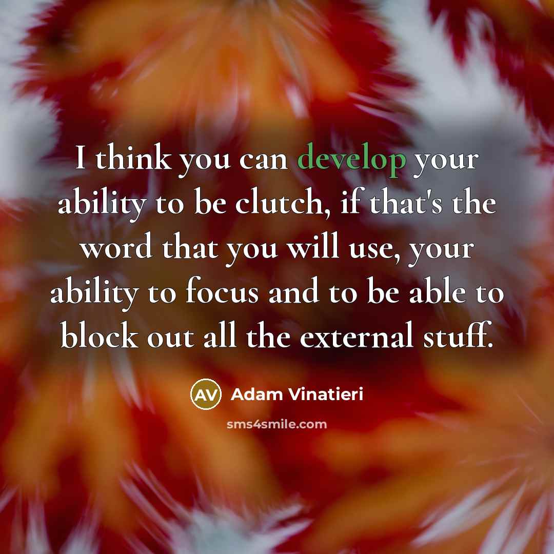 “I think you can develop your ability to be clutch, if that's the word that you will use, your ability to focus and to be able to block out all the external stuff.” quote by Adam Vinatieri