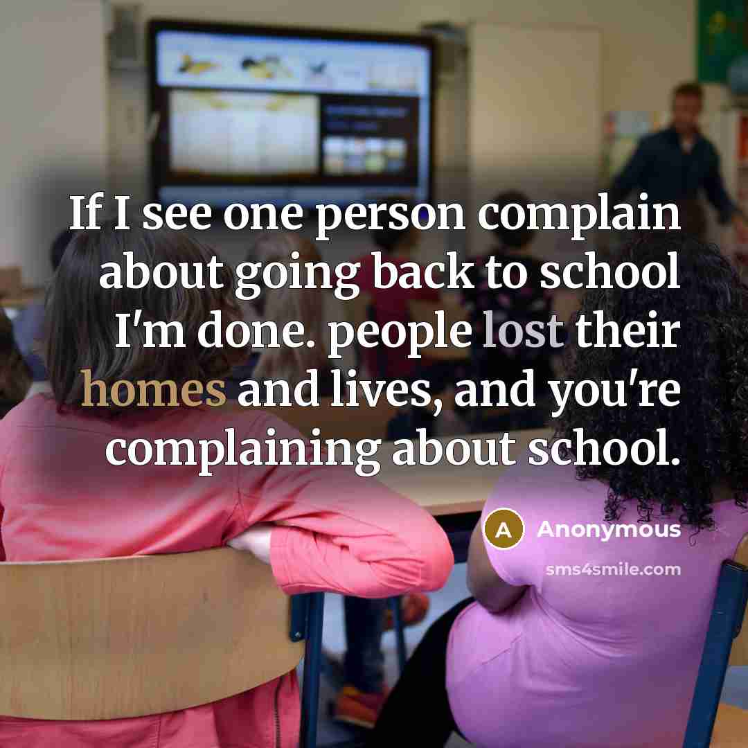 “If I see one person complain about going back to school I'm done. people lost their homes and lives, and you're complaining about school.” quote by Anonymous