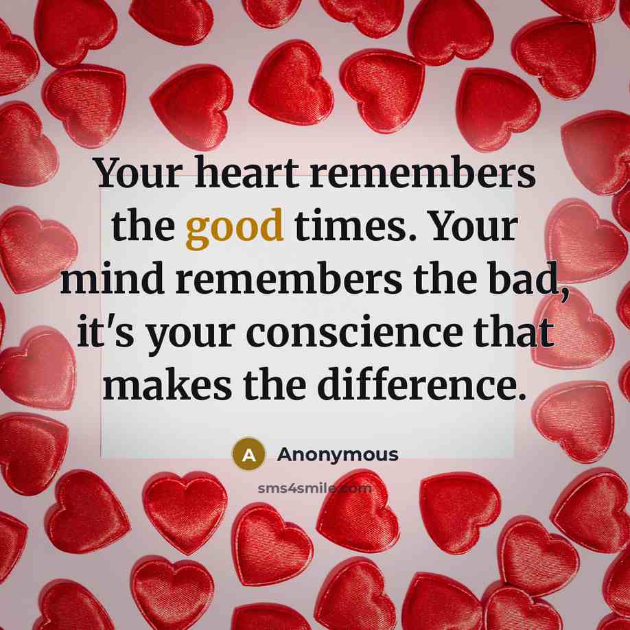 “Your heart remembers the good times. Your mind remembers the bad, it's your conscience that makes the difference.” quote by Anonymous