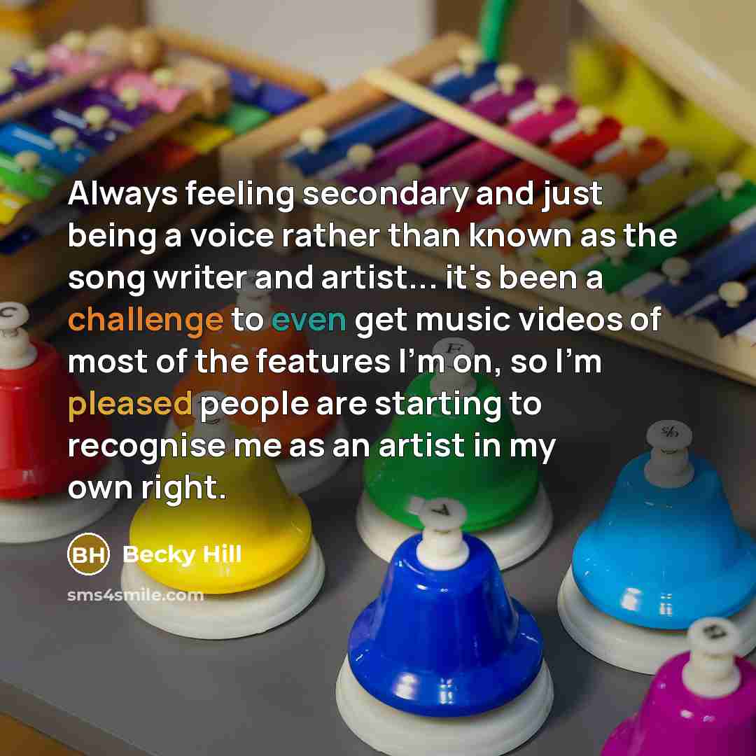 “Always feeling secondary and just being a voice rather than known as the song writer and artist... it's been a challenge to even get music videos of most of the features I'm on, so I'm pleased people are starting to recognise me as an artist in my own right.” quote by Becky Hill