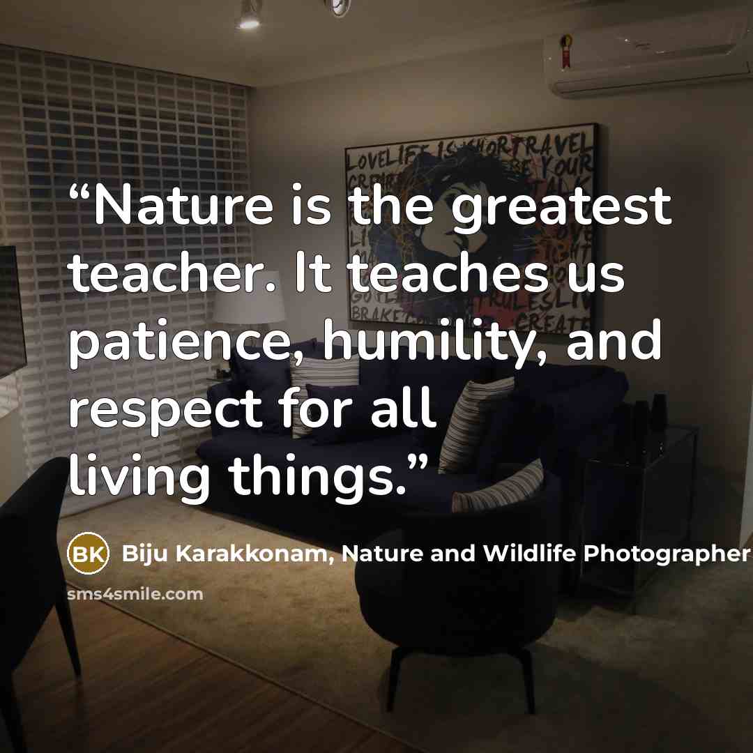 “Nature is the greatest teacher. It teaches us patience, humility, and respect for all living things.” quote by Biju Karakkonam, Nature and Wildlife Photographer
