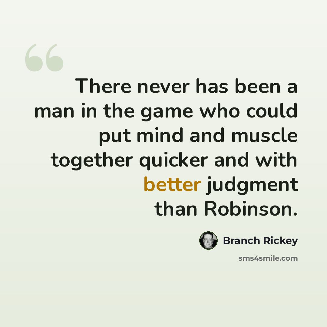 “There never has been a man in the game who could put mind and muscle together quicker and with better judgment than Robinson.” quote by Branch Rickey