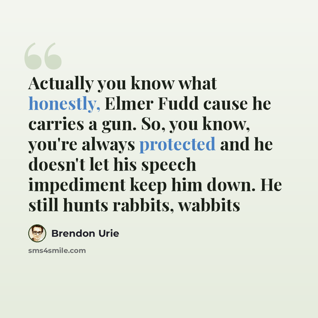 “Actually you know what honestly, Elmer Fudd cause he carries a gun. So, you know, you're always protected and he doesn't let his speech impediment keep him down. He still hunts rabbits, wabbits” quote by Brendon Urie