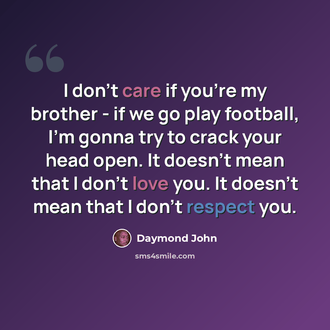 “I don't care if you're my brother - if we go play football, I'm gonna try to crack your head open. It doesn't mean that I don't love you. It doesn't mean that I don't respect you.” quote by Daymond John