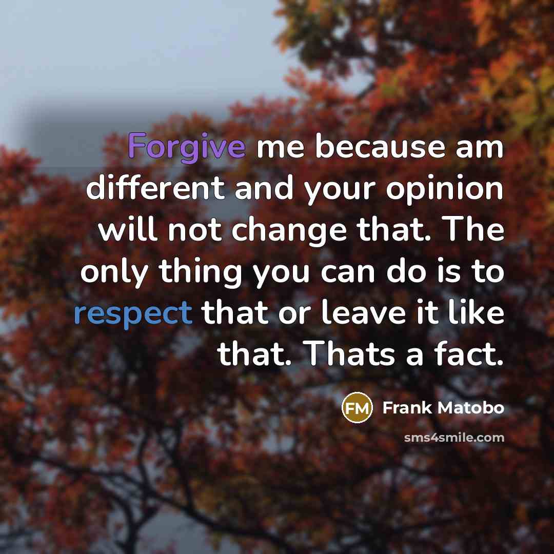 “Forgive me because am different and your opinion will not change that. The only thing you can do is to respect that or leave it like that. Thats a fact.” quote by Frank Matobo