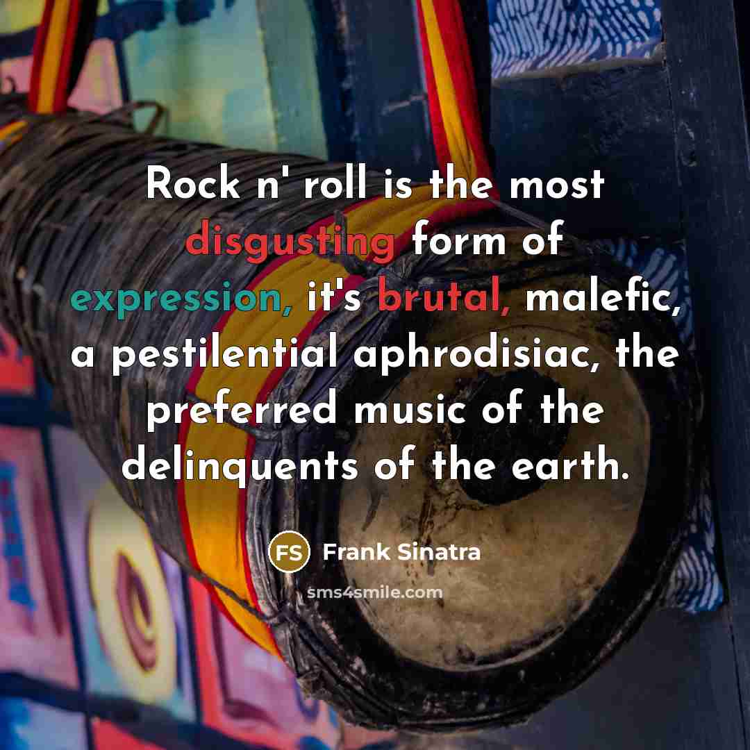 “Rock n' roll is the most disgusting form of expression, it's brutal, malefic, a pestilential aphrodisiac, the preferred music of the delinquents of the earth.” quote by Frank Sinatra