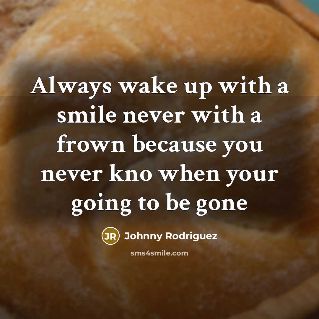 “Always wake up with a smile never with a frown because you never kno when your going to be gone” quote by Johnny Rodriguez