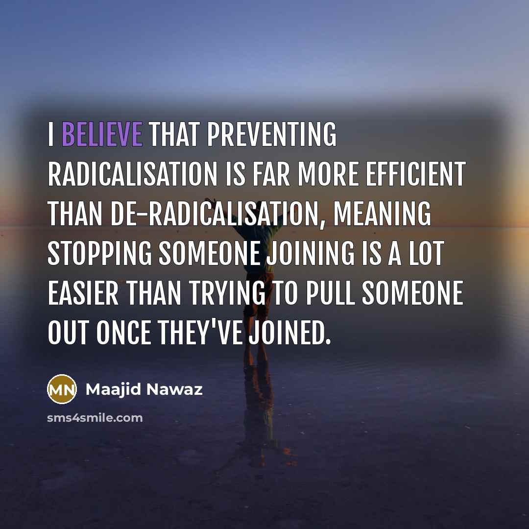 “I believe that preventing radicalisation is far more efficient than de-radicalisation, meaning stopping someone joining is a lot easier than trying to pull someone out once they've joined.” quote by Maajid Nawaz
