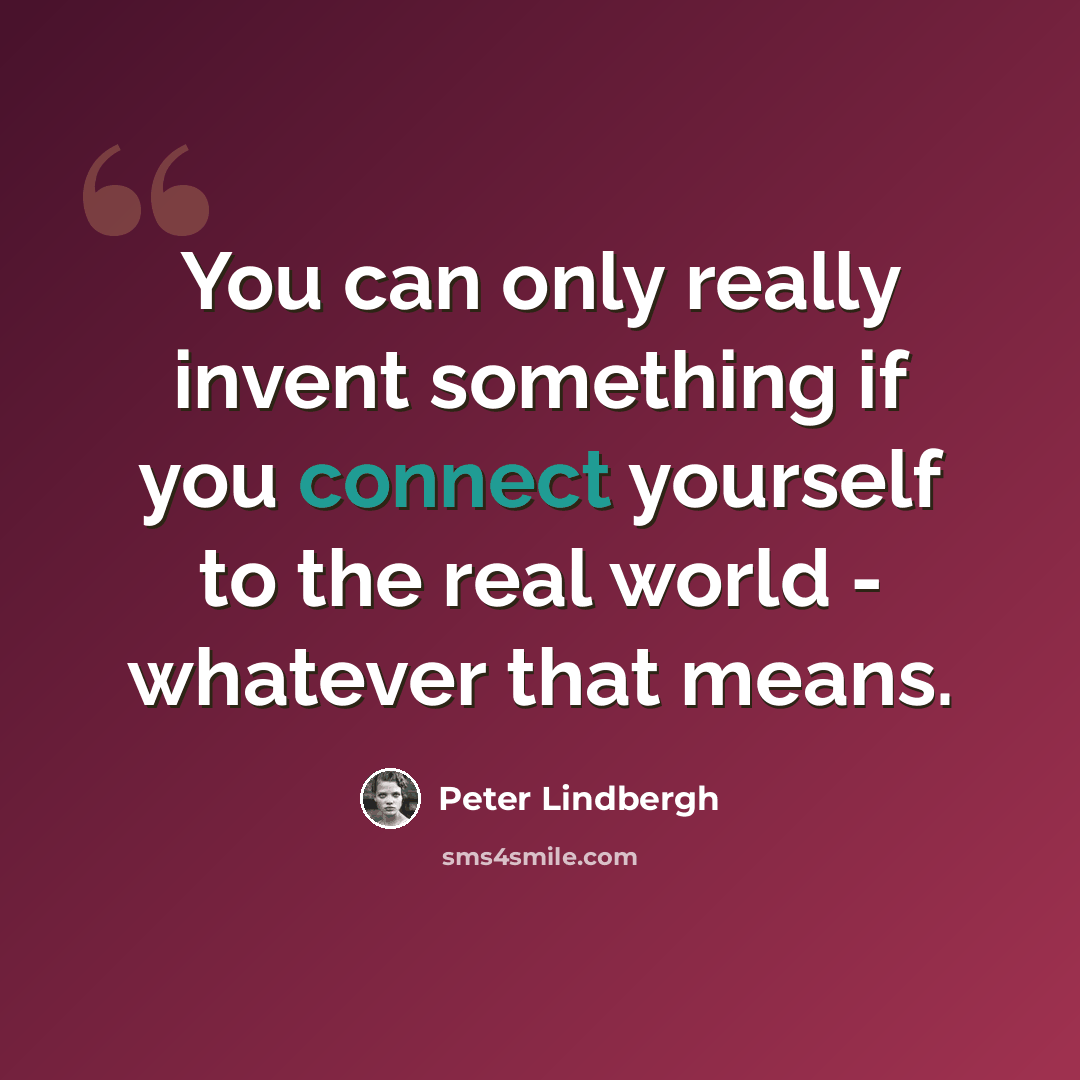 “You can only really invent something if you connect yourself to the real world - whatever that means.” quote by Peter Lindbergh