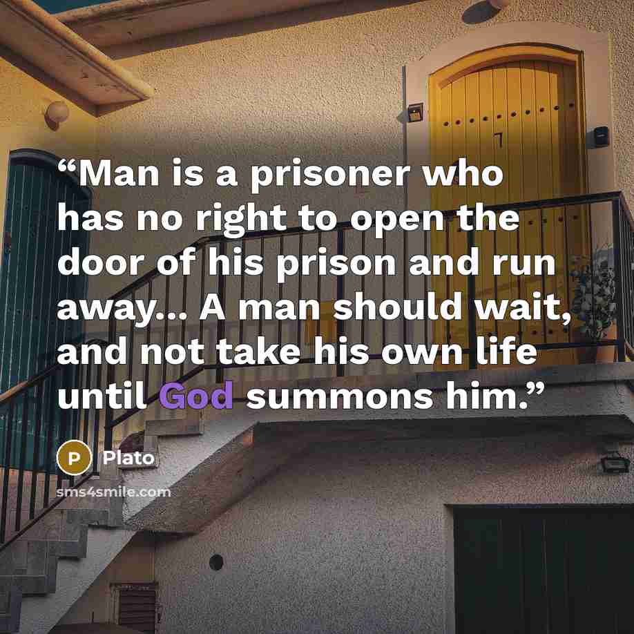 “Man is a prisoner who has no right to open the door of his prison and run away... A man should wait, and not take his own life until God summons him.” quote by Plato